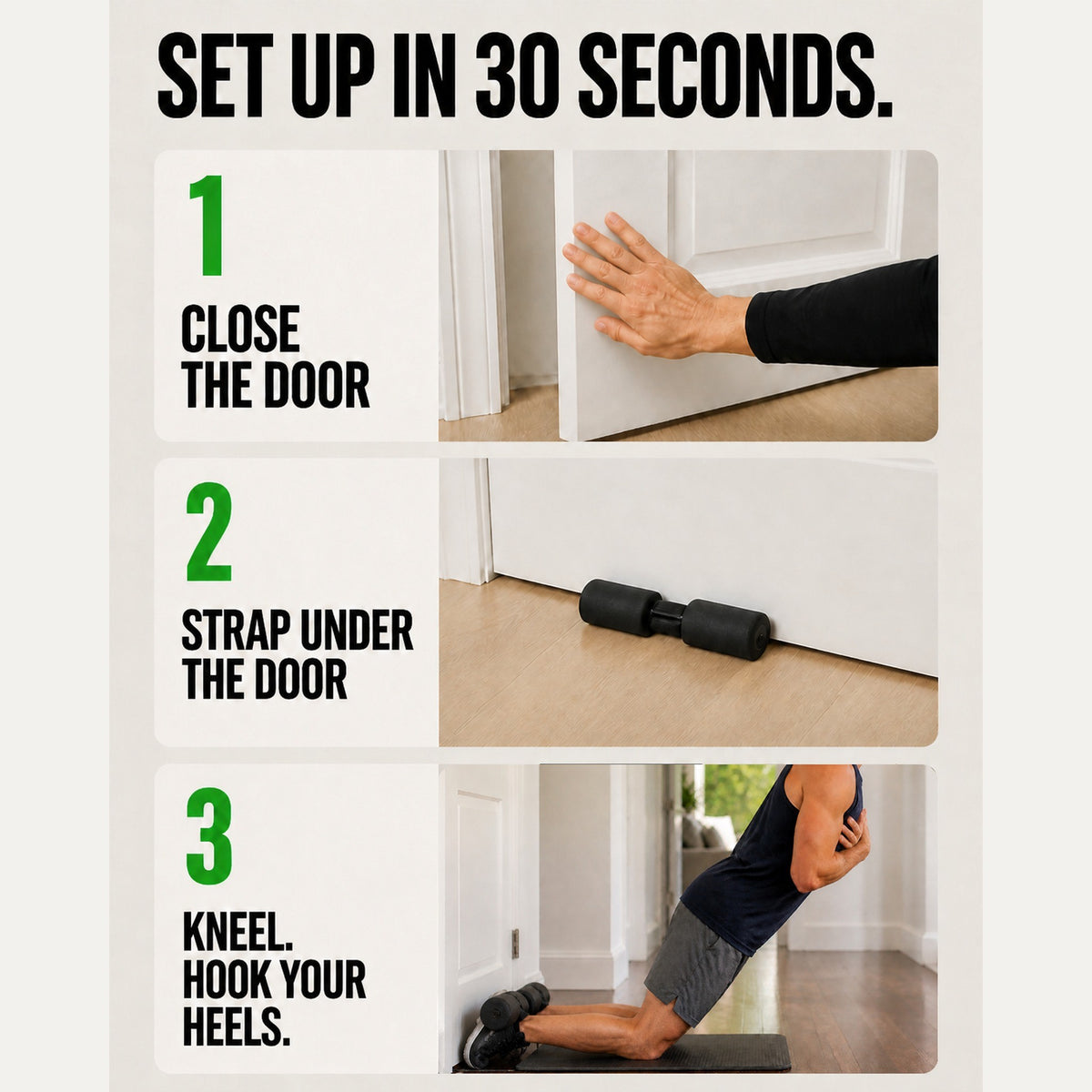 Set up in 30 seconds: close the door, strap under the door, kneel and hook your heels